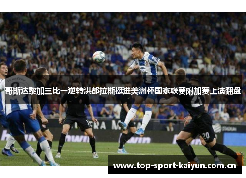 哥斯达黎加三比一逆转洪都拉斯挺进美洲杯国家联赛附加赛上演翻盘 哥斯达黎加三比一逆转洪都拉斯挺进美洲杯国家联赛附加赛上演翻盘